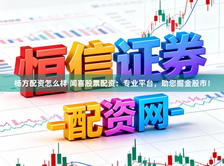 杨方配资怎么样 闻喜股票配资：专业平台，助您掘金股市！