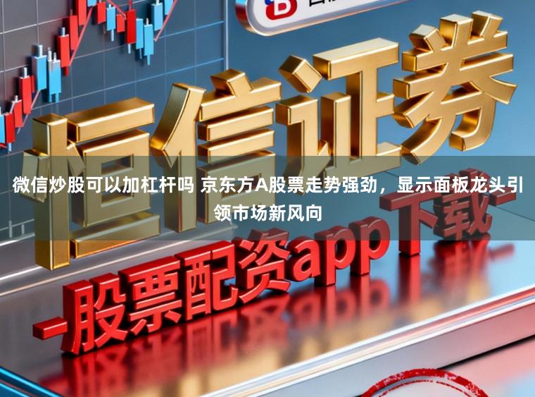微信炒股可以加杠杆吗 京东方A股票走势强劲，显示面板龙头引领市场新风向