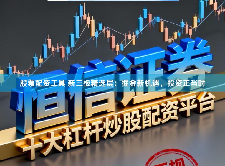 股票配资工具 新三板精选层：掘金新机遇，投资正当时