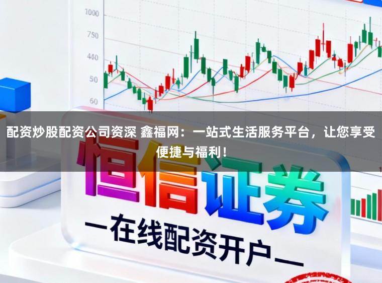 配资炒股配资公司资深 鑫福网：一站式生活服务平台，让您享受便捷与福利！