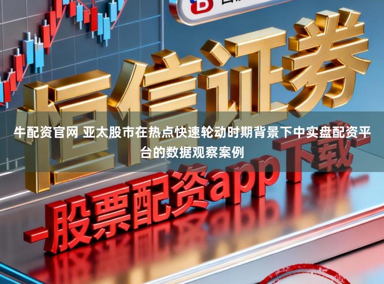 牛配资官网 亚太股市在热点快速轮动时期背景下中实盘配资平台的数据观察案例