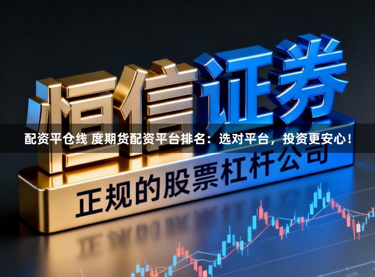 配资平仓线 度期货配资平台排名：选对平台，投资更安心！